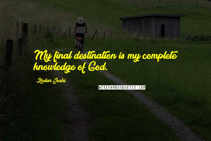 Kedar Joshi Quotes: My final destination is my complete knowledge of God.