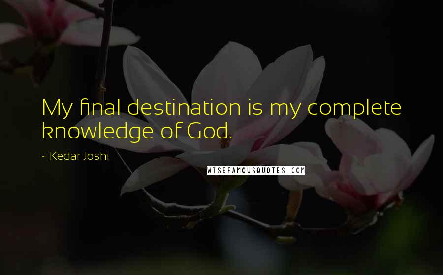 Kedar Joshi Quotes: My final destination is my complete knowledge of God.