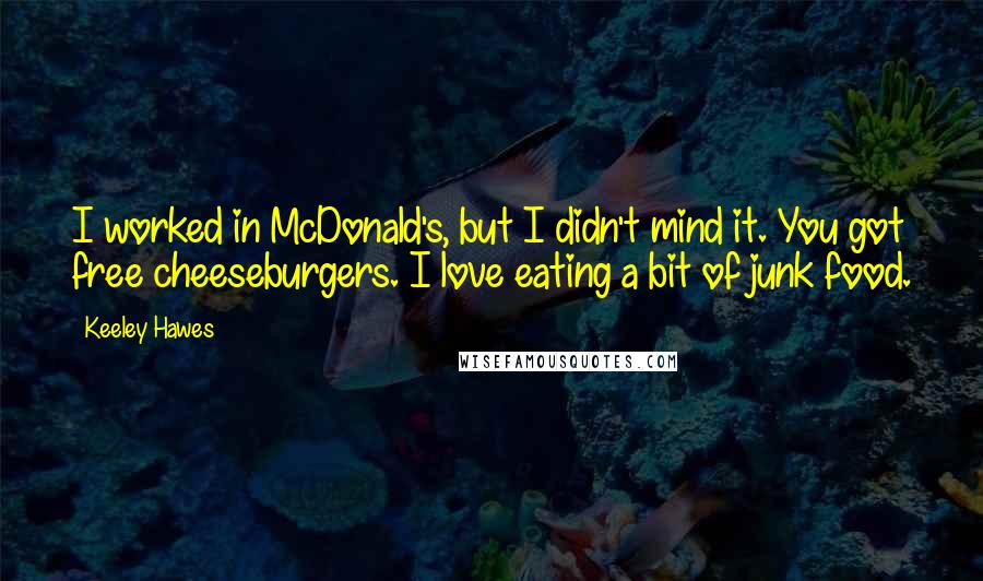 Keeley Hawes Quotes: I worked in McDonald's, but I didn't mind it. You got free cheeseburgers. I love eating a bit of junk food.