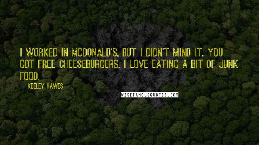 Keeley Hawes Quotes: I worked in McDonald's, but I didn't mind it. You got free cheeseburgers. I love eating a bit of junk food.