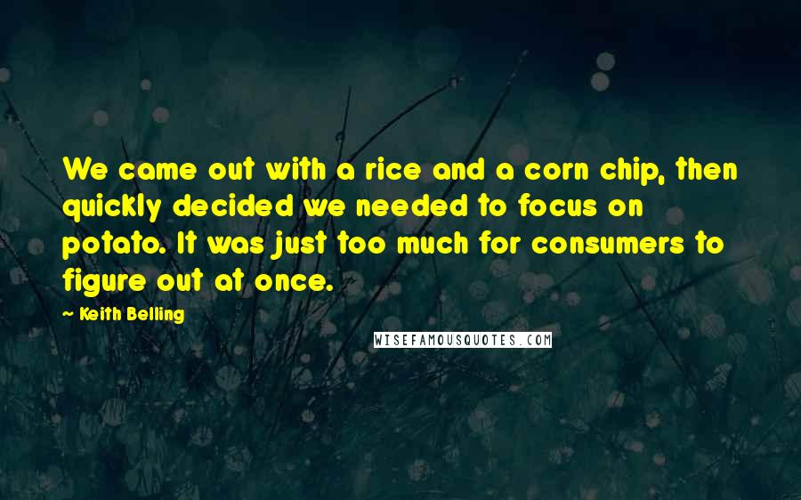 Keith Belling Quotes: We came out with a rice and a corn chip, then quickly decided we needed to focus on potato. It was just too much for consumers to figure out at once.