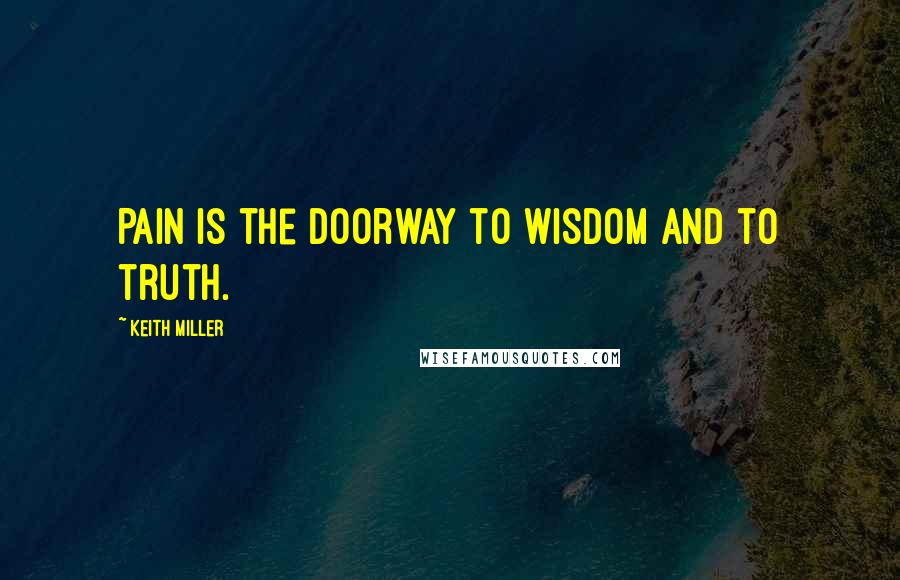 Keith Miller Quotes: Pain is the doorway to wisdom and to truth.