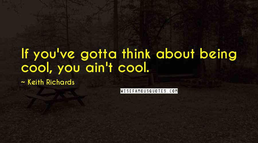 Keith Richards Quotes: If you've gotta think about being cool, you ain't cool.