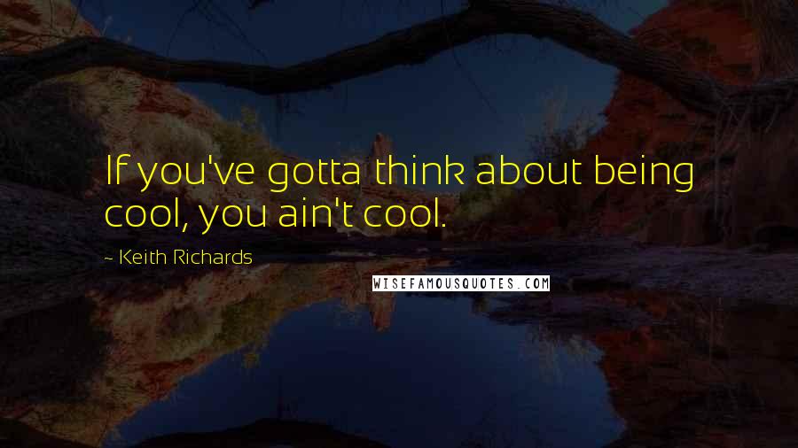 Keith Richards Quotes: If you've gotta think about being cool, you ain't cool.