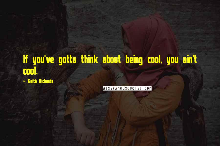 Keith Richards Quotes: If you've gotta think about being cool, you ain't cool.