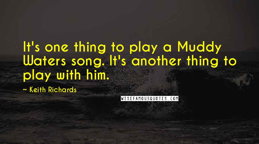 Keith Richards Quotes: It's one thing to play a Muddy Waters song. It's another thing to play with him.