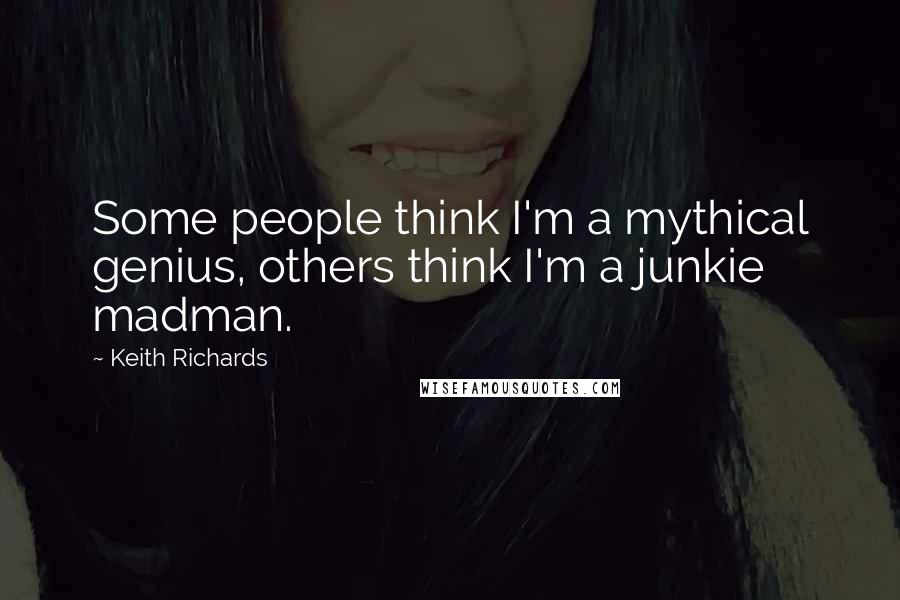 Keith Richards Quotes: Some people think I'm a mythical genius, others think I'm a junkie madman.