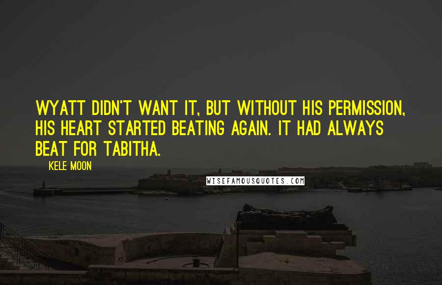 Kele Moon Quotes: Wyatt didn't want it, but without his permission, his heart started beating again. It had always beat for Tabitha.