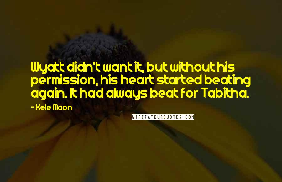 Kele Moon Quotes: Wyatt didn't want it, but without his permission, his heart started beating again. It had always beat for Tabitha.