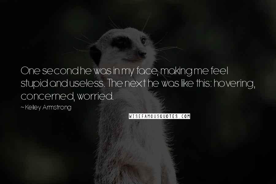 Kelley Armstrong Quotes: One second he was in my face, making me feel stupid and useless. The next he was like this: hovering, concerned, worried.