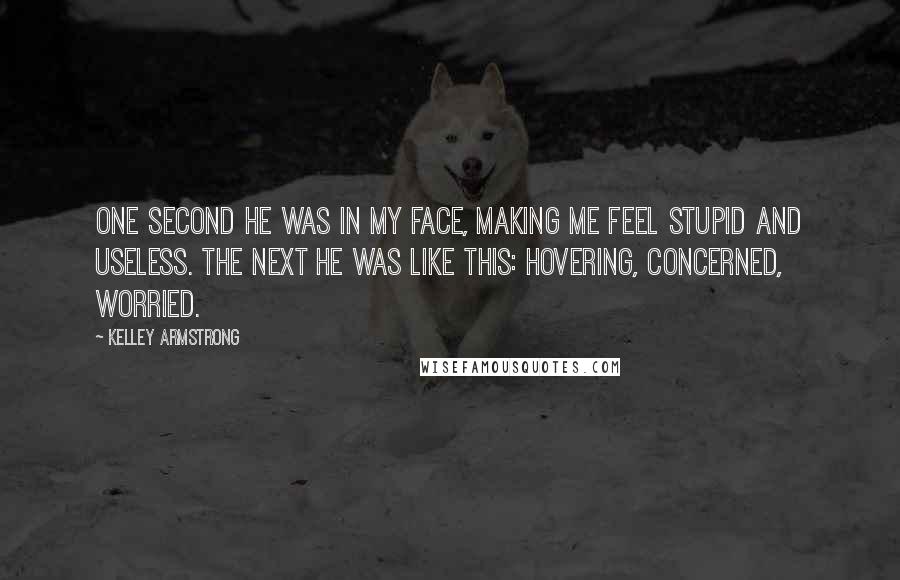 Kelley Armstrong Quotes: One second he was in my face, making me feel stupid and useless. The next he was like this: hovering, concerned, worried.