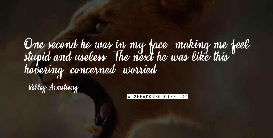 Kelley Armstrong Quotes: One second he was in my face, making me feel stupid and useless. The next he was like this: hovering, concerned, worried.