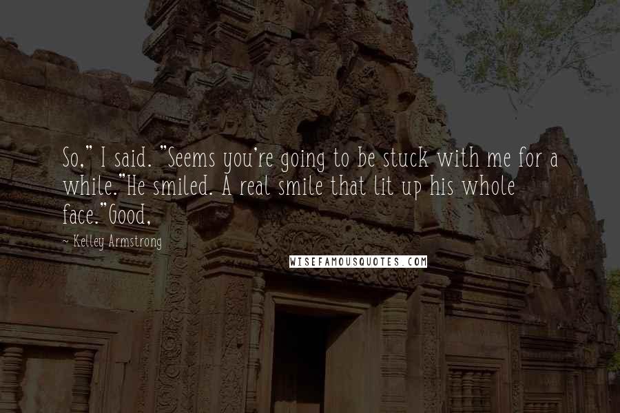 Kelley Armstrong Quotes: So," I said. "Seems you're going to be stuck with me for a while."He smiled. A real smile that lit up his whole face."Good,