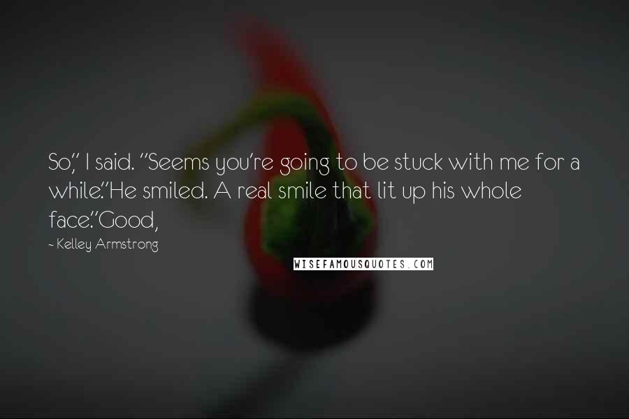 Kelley Armstrong Quotes: So," I said. "Seems you're going to be stuck with me for a while."He smiled. A real smile that lit up his whole face."Good,