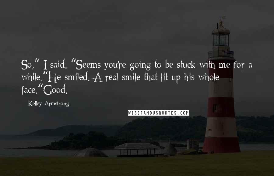 Kelley Armstrong Quotes: So," I said. "Seems you're going to be stuck with me for a while."He smiled. A real smile that lit up his whole face."Good,