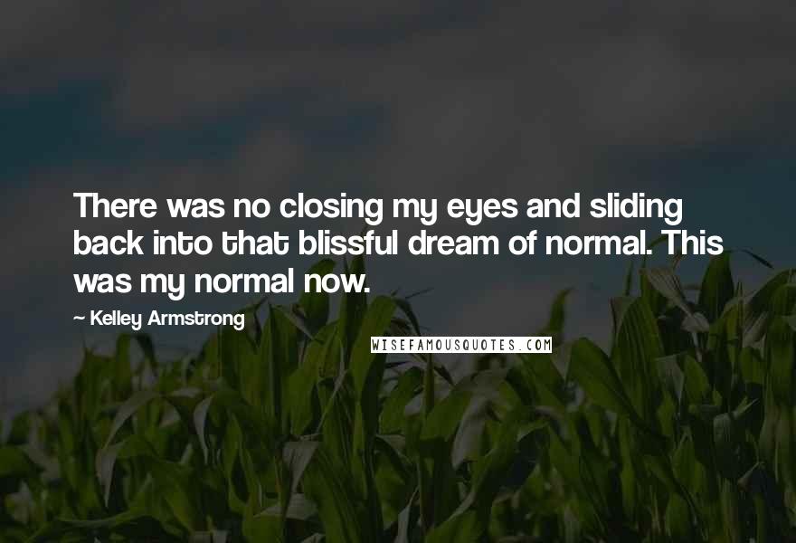 Kelley Armstrong Quotes: There was no closing my eyes and sliding back into that blissful dream of normal. This was my normal now.