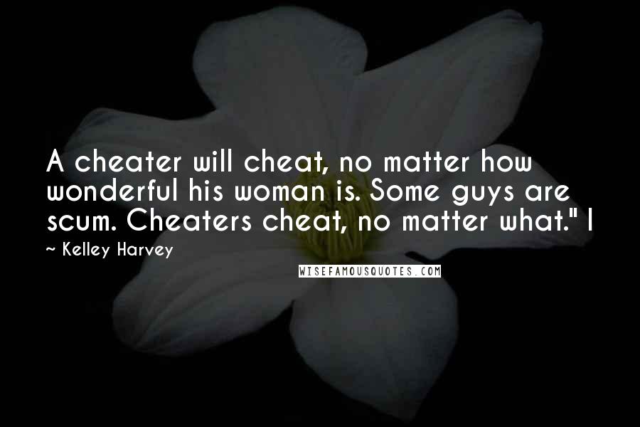 Kelley Harvey Quotes: A cheater will cheat, no matter how wonderful his woman is. Some guys are scum. Cheaters cheat, no matter what." I