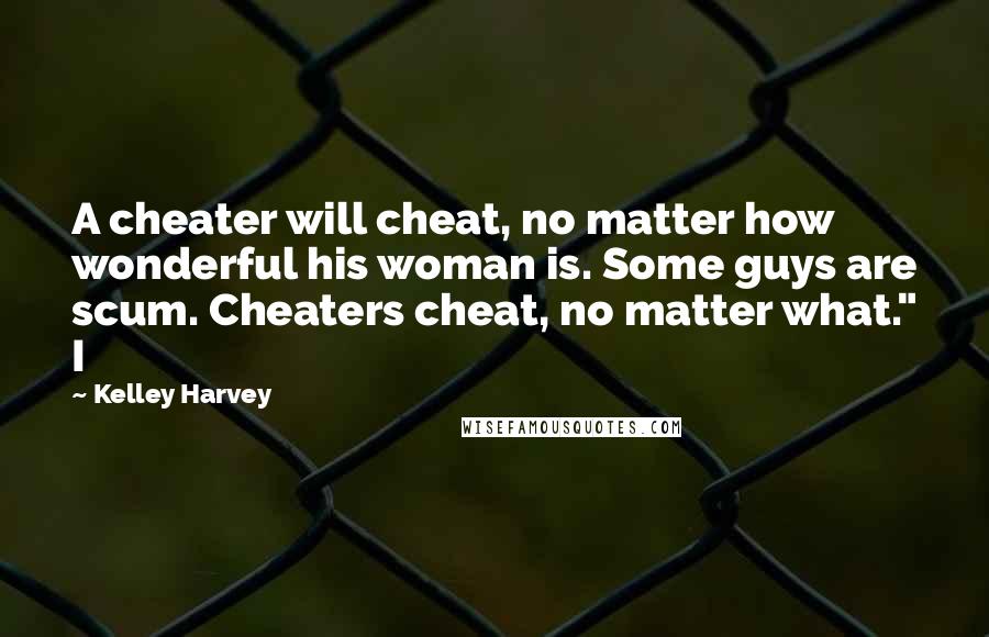 Kelley Harvey Quotes: A cheater will cheat, no matter how wonderful his woman is. Some guys are scum. Cheaters cheat, no matter what." I