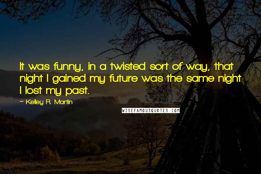 Kelley R. Martin Quotes: It was funny, in a twisted sort of way, that night I gained my future was the same night I lost my past.