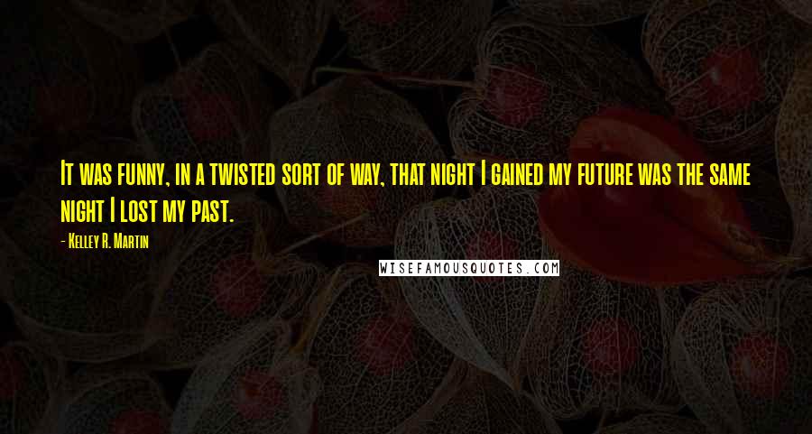 Kelley R. Martin Quotes: It was funny, in a twisted sort of way, that night I gained my future was the same night I lost my past.