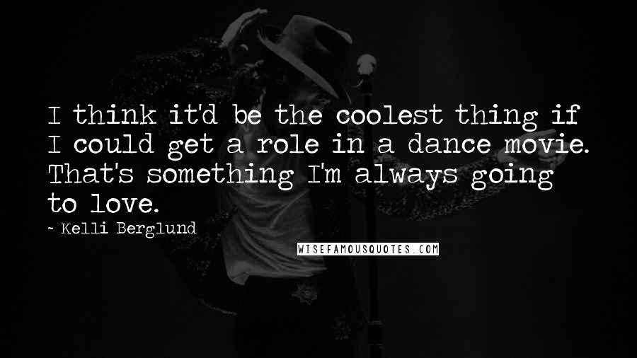 Kelli Berglund Quotes: I think it'd be the coolest thing if I could get a role in a dance movie. That's something I'm always going to love.