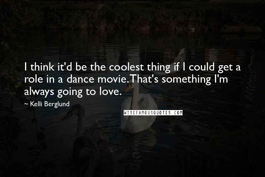 Kelli Berglund Quotes: I think it'd be the coolest thing if I could get a role in a dance movie. That's something I'm always going to love.