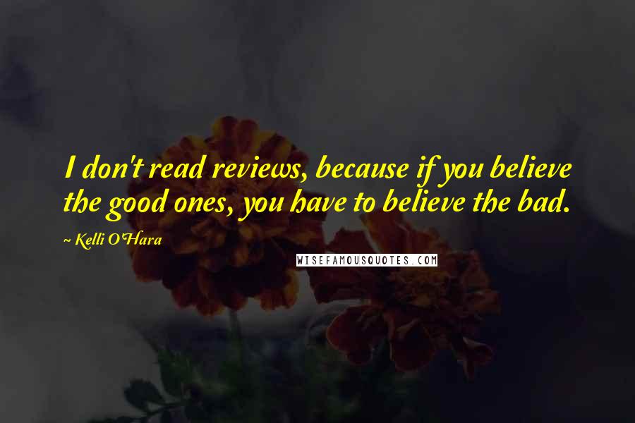 Kelli O'Hara Quotes: I don't read reviews, because if you believe the good ones, you have to believe the bad.