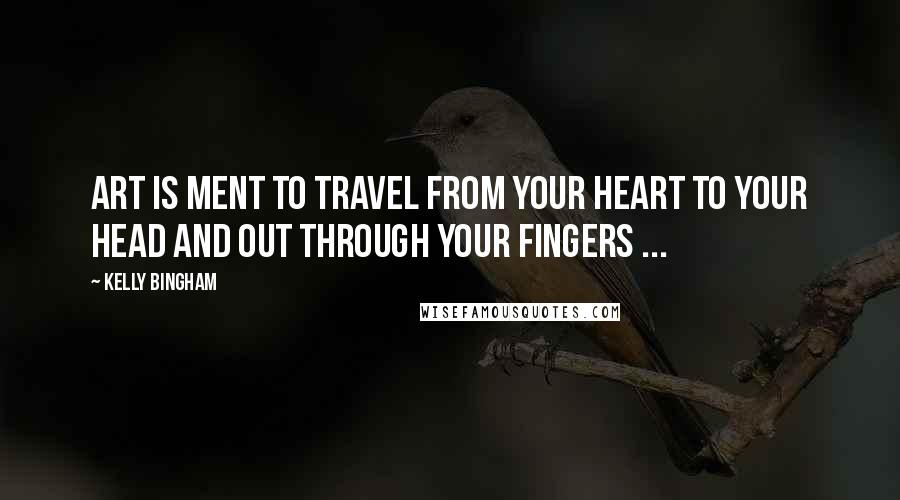 Kelly Bingham Quotes: Art is ment to travel from your heart to your head and out through your fingers ...