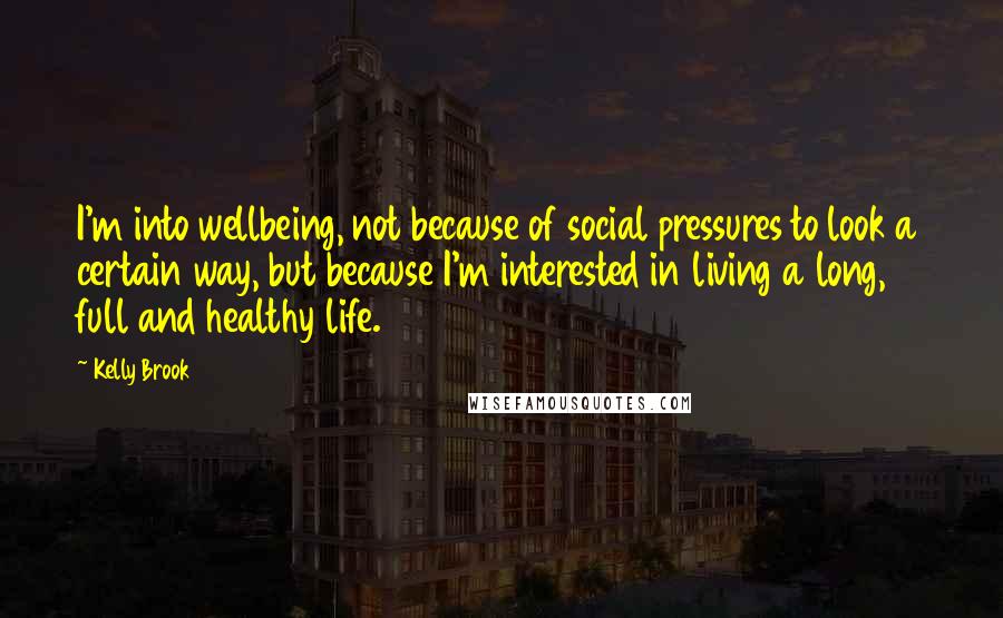 Kelly Brook Quotes: I'm into wellbeing, not because of social pressures to look a certain way, but because I'm interested in living a long, full and healthy life.