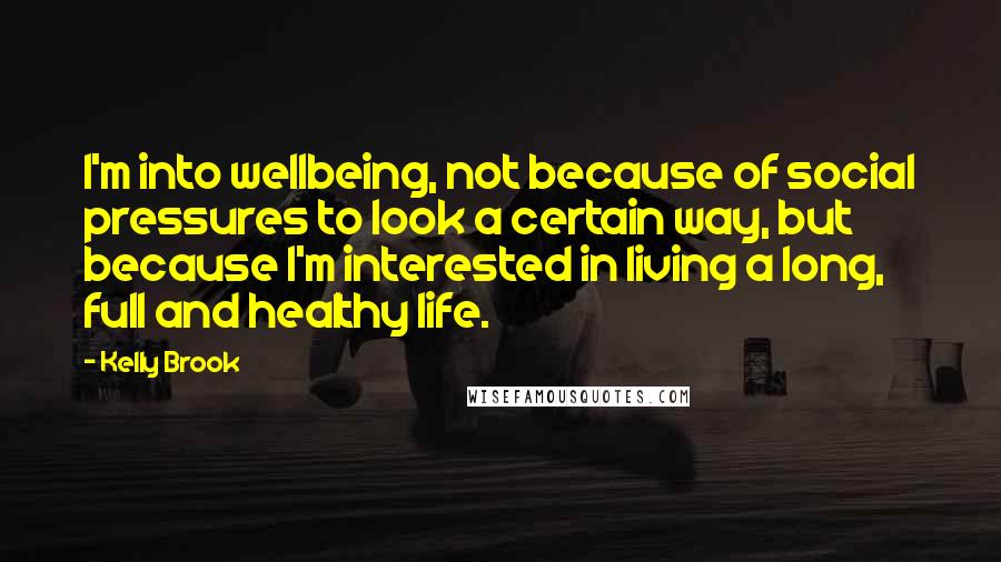 Kelly Brook Quotes: I'm into wellbeing, not because of social pressures to look a certain way, but because I'm interested in living a long, full and healthy life.