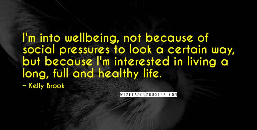 Kelly Brook Quotes: I'm into wellbeing, not because of social pressures to look a certain way, but because I'm interested in living a long, full and healthy life.