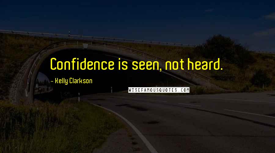 Kelly Clarkson Quotes: Confidence is seen, not heard.