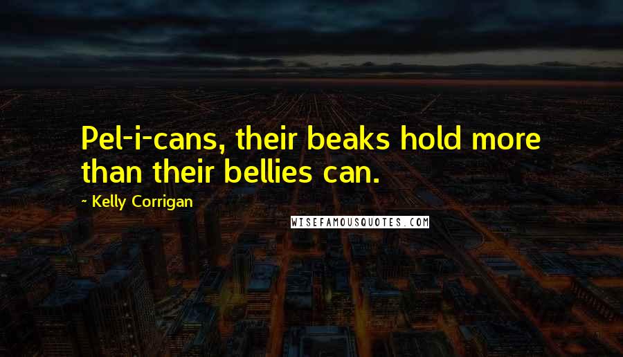 Kelly Corrigan Quotes: Pel-i-cans, their beaks hold more than their bellies can.