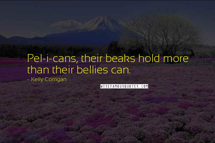 Kelly Corrigan Quotes: Pel-i-cans, their beaks hold more than their bellies can.