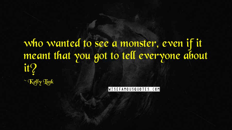 Kelly Link Quotes: who wanted to see a monster, even if it meant that you got to tell everyone about it?