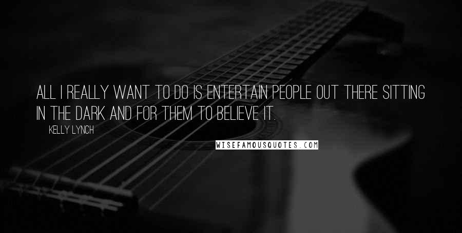 Kelly Lynch Quotes: All I really want to do is entertain people out there sitting in the dark and for them to believe it.