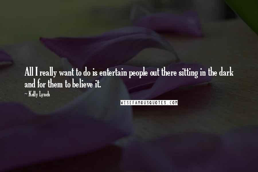 Kelly Lynch Quotes: All I really want to do is entertain people out there sitting in the dark and for them to believe it.