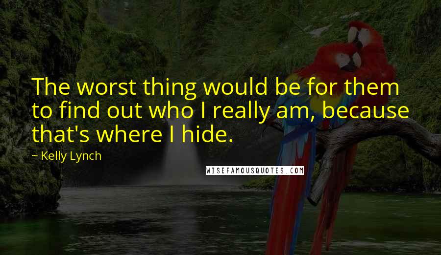 Kelly Lynch Quotes: The worst thing would be for them to find out who I really am, because that's where I hide.