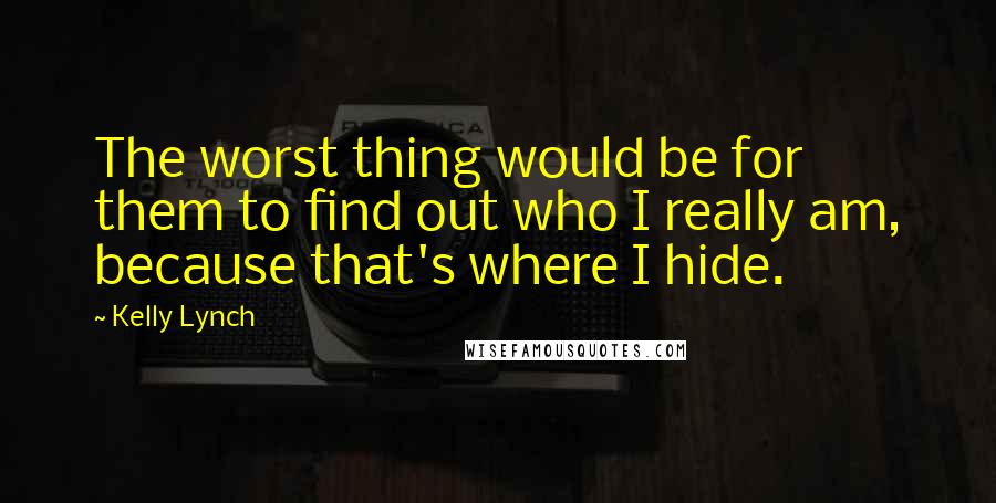 Kelly Lynch Quotes: The worst thing would be for them to find out who I really am, because that's where I hide.