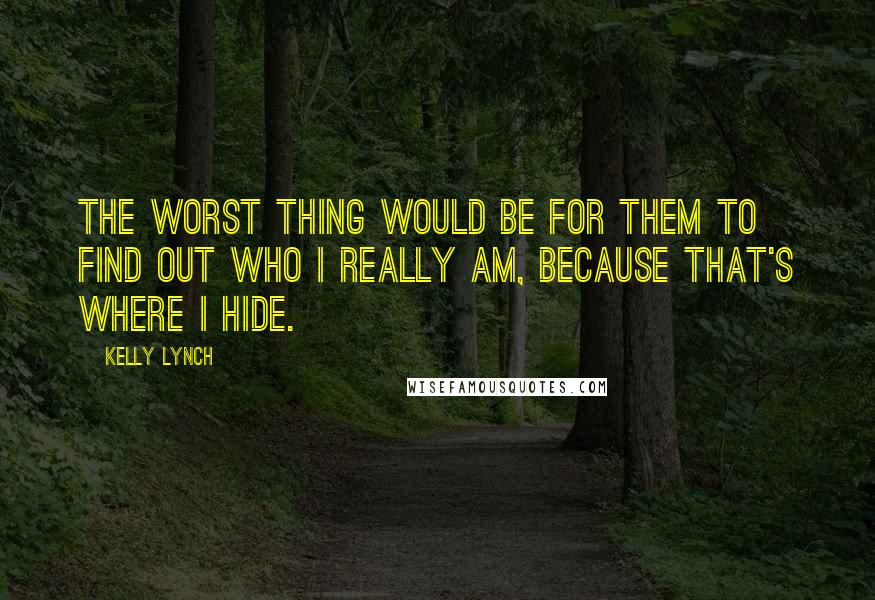 Kelly Lynch Quotes: The worst thing would be for them to find out who I really am, because that's where I hide.