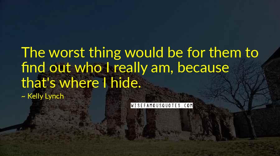 Kelly Lynch Quotes: The worst thing would be for them to find out who I really am, because that's where I hide.