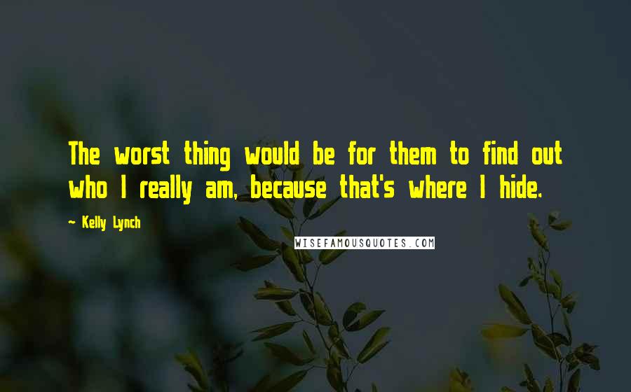 Kelly Lynch Quotes: The worst thing would be for them to find out who I really am, because that's where I hide.