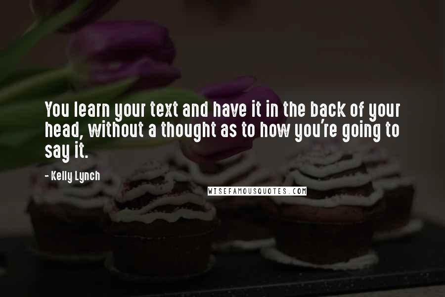 Kelly Lynch Quotes: You learn your text and have it in the back of your head, without a thought as to how you're going to say it.