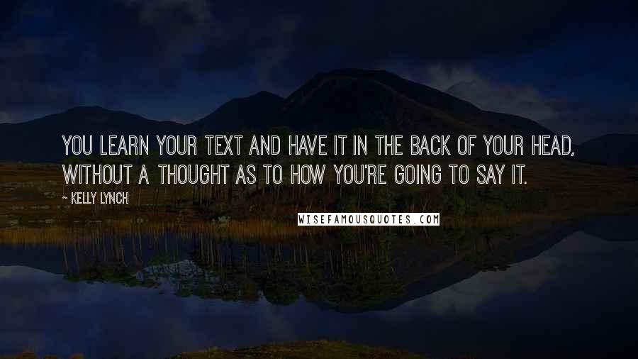 Kelly Lynch Quotes: You learn your text and have it in the back of your head, without a thought as to how you're going to say it.