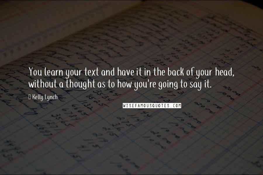 Kelly Lynch Quotes: You learn your text and have it in the back of your head, without a thought as to how you're going to say it.