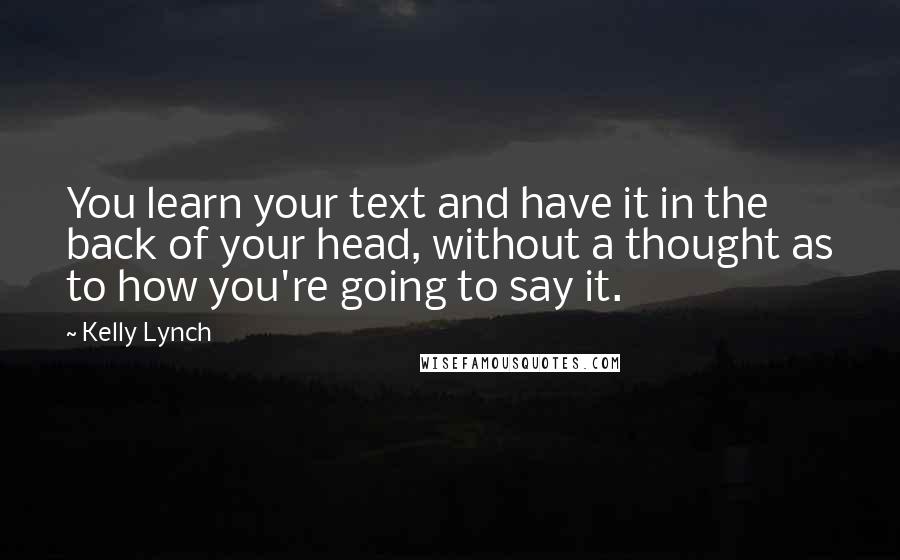 Kelly Lynch Quotes: You learn your text and have it in the back of your head, without a thought as to how you're going to say it.