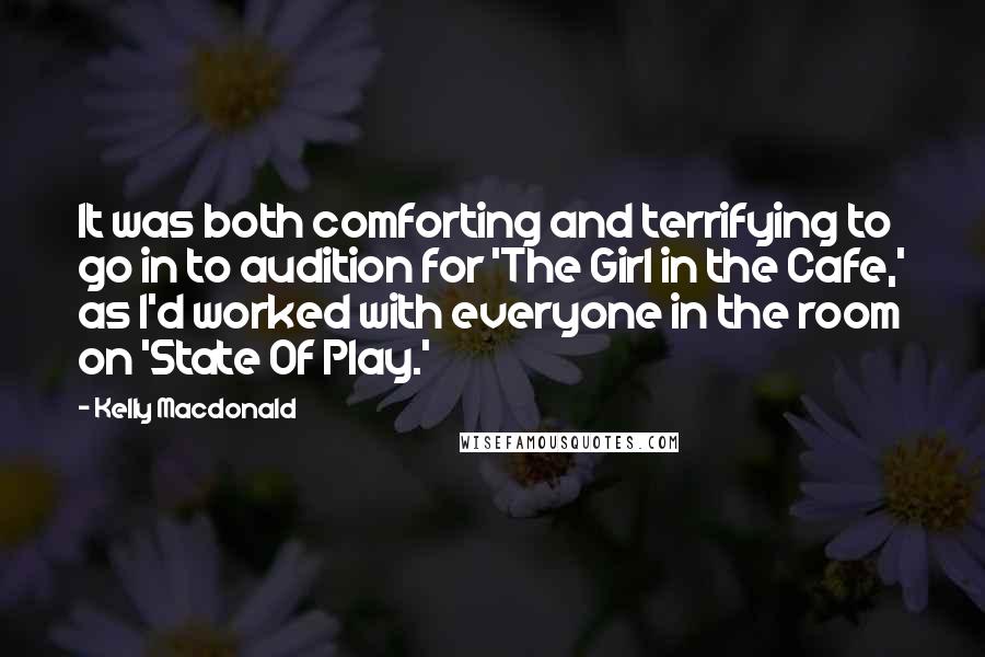 Kelly Macdonald Quotes: It was both comforting and terrifying to go in to audition for 'The Girl in the Cafe,' as I'd worked with everyone in the room on 'State Of Play.'