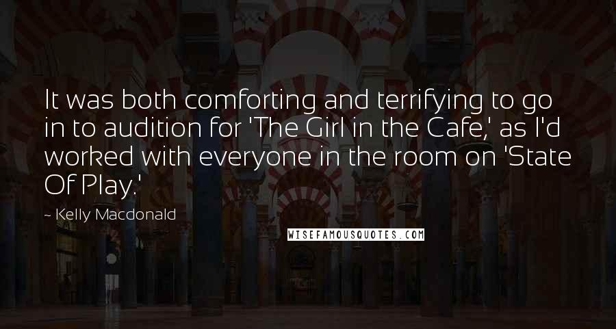 Kelly Macdonald Quotes: It was both comforting and terrifying to go in to audition for 'The Girl in the Cafe,' as I'd worked with everyone in the room on 'State Of Play.'