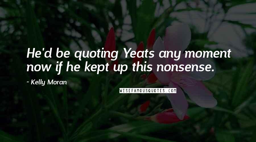 Kelly Moran Quotes: He'd be quoting Yeats any moment now if he kept up this nonsense.