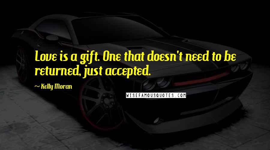 Kelly Moran Quotes: Love is a gift. One that doesn't need to be returned, just accepted.